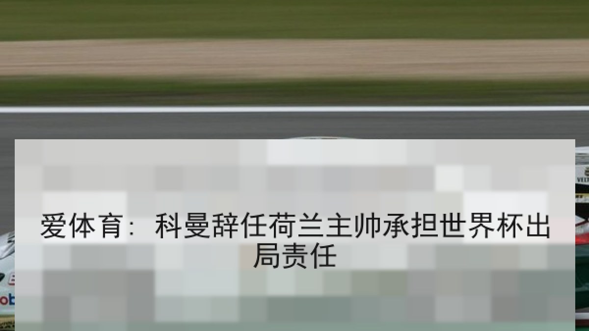 爱体育: 科曼辞任荷兰主帅承担世界杯出局责任