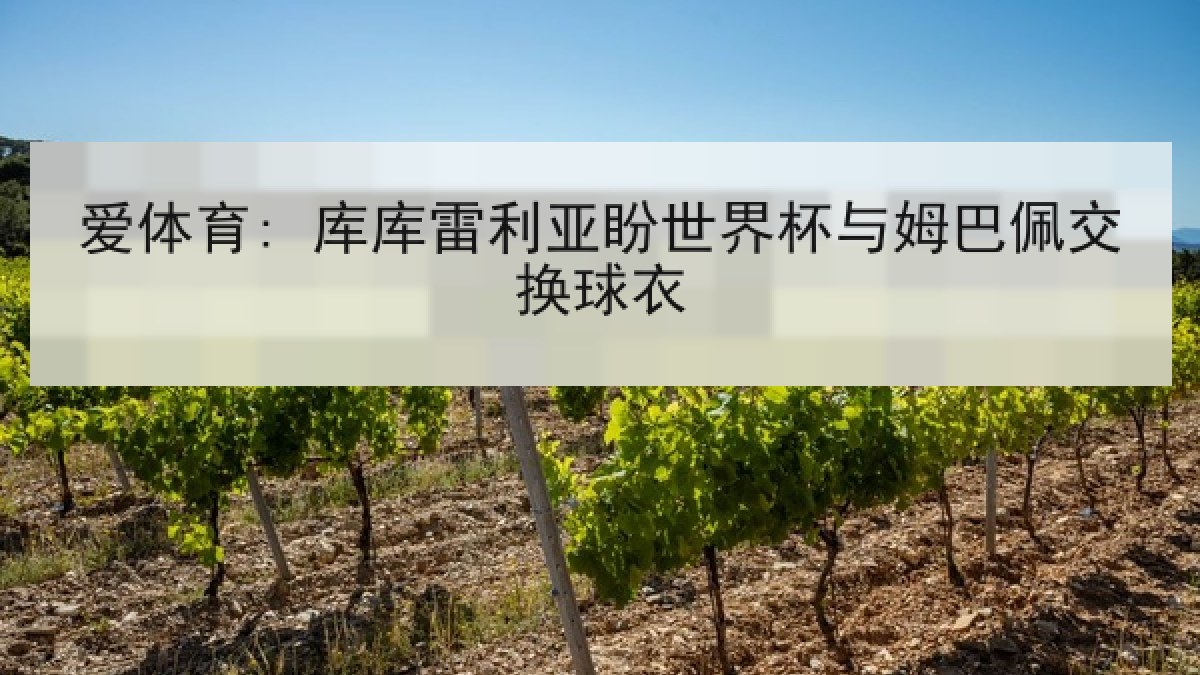 爱体育: 库库雷利亚盼世界杯与姆巴佩交换球衣 爱体育: 库库雷利亚盼世界杯与姆巴佩交换球衣