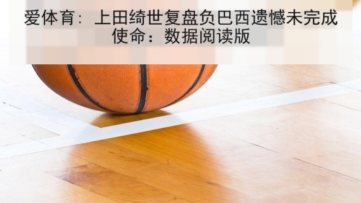 爱体育: 上田绮世复盘负巴西遗憾未完成使命:数据阅读版 爱体育: 上田绮世复盘负巴西遗憾未完成使命:数据阅读版