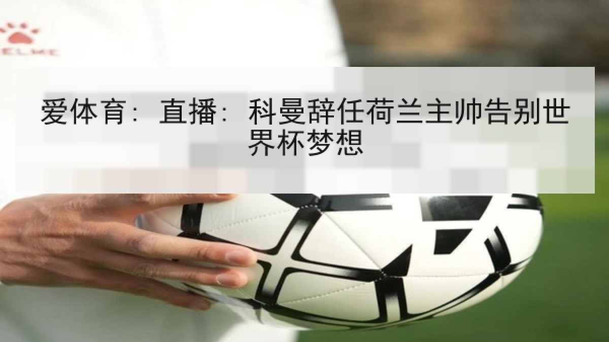 爱体育: 直播: 科曼辞任荷兰主帅告别世界杯梦想 爱体育: 直播: 科曼辞任荷兰主帅告别世界杯梦想
