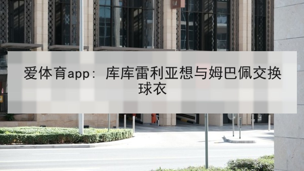 爱体育app: 库库雷利亚想与姆巴佩交换球衣
