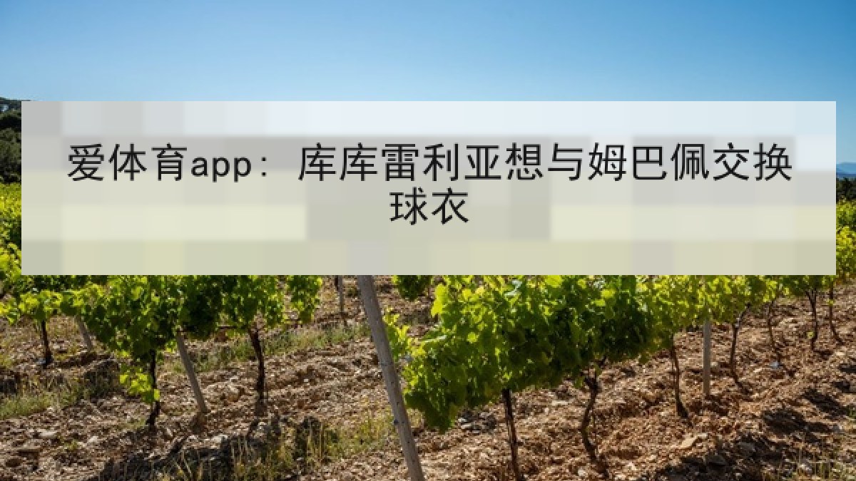爱体育app: 库库雷利亚想与姆巴佩交换球衣