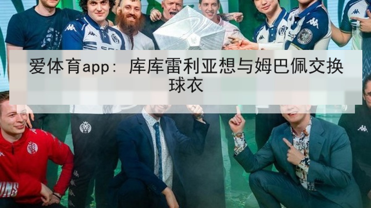 爱体育app: 库库雷利亚想与姆巴佩交换球衣
