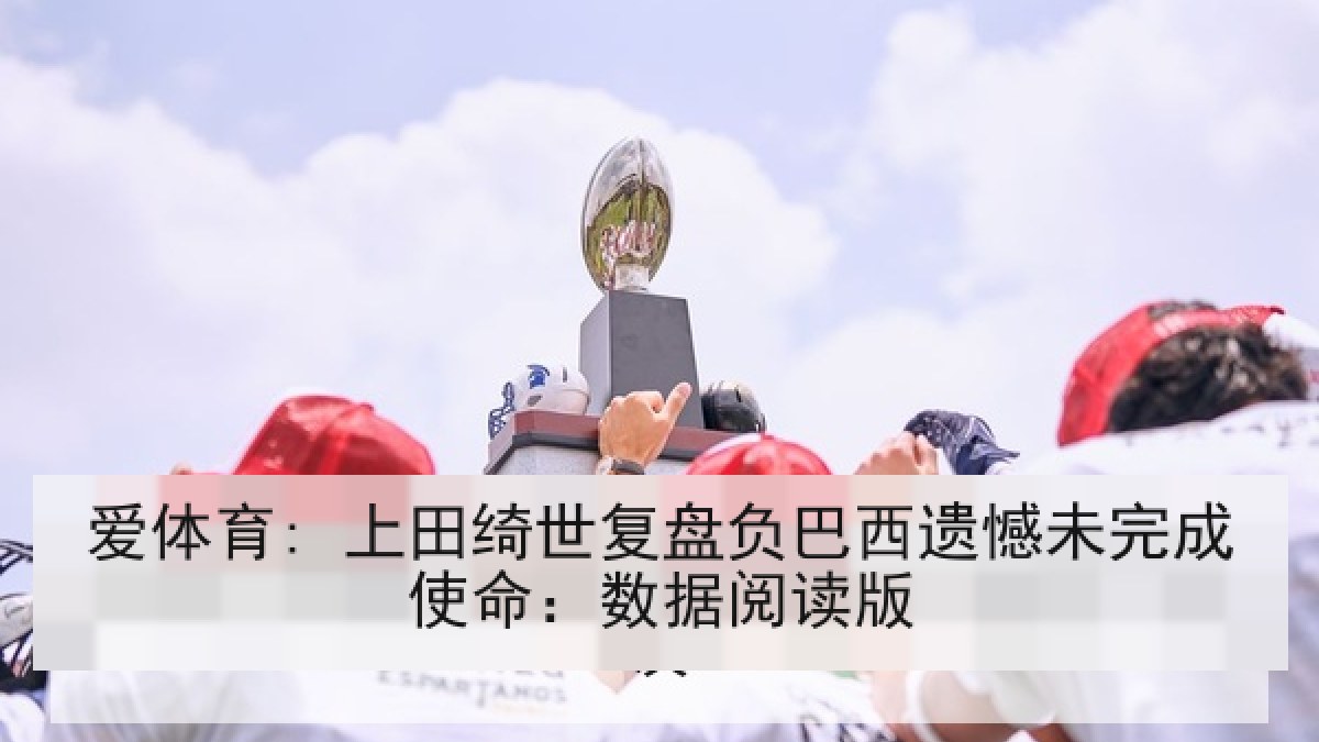 爱体育: 上田绮世复盘负巴西遗憾未完成使命:数据阅读版 爱体育: 上田绮世复盘负巴西遗憾未完成使命:数据阅读版