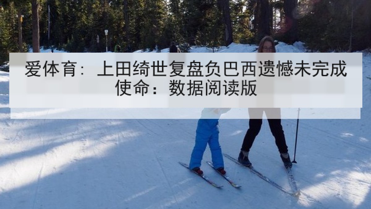 爱体育: 上田绮世复盘负巴西遗憾未完成使命：数据阅读版