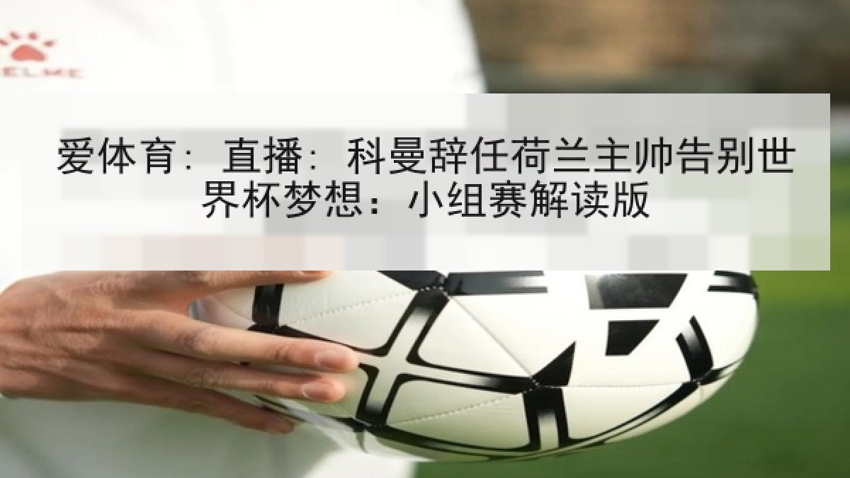 爱体育: 直播: 科曼辞任荷兰主帅告别世界杯梦想：小组赛解读版