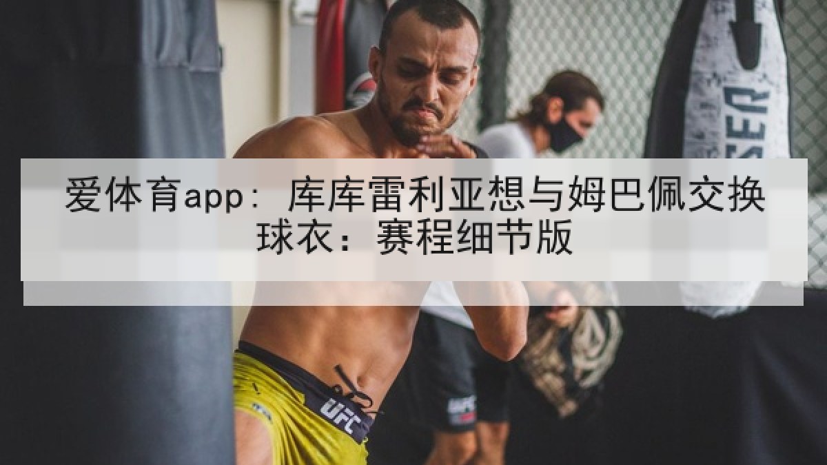 爱体育app: 库库雷利亚想与姆巴佩交换球衣:赛程细节版 爱体育app: 库库雷利亚想与姆巴佩交换球衣:赛程细节版