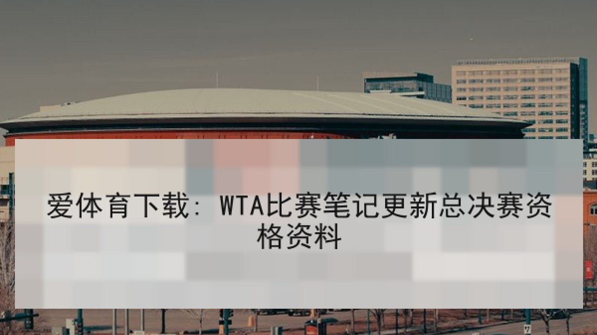 爱体育下载: WTA比赛笔记更新总决赛资格资料