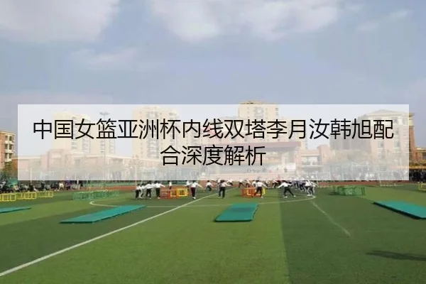 中国女篮亚洲杯内线双塔李月汝韩旭配合深度解析