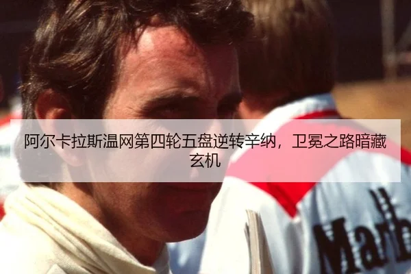 阿尔卡拉斯温网第四轮五盘逆转辛纳，卫冕之路暗藏玄机