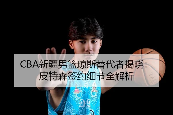 CBA新疆男篮琼斯替代者揭晓：皮特森签约细节全解析