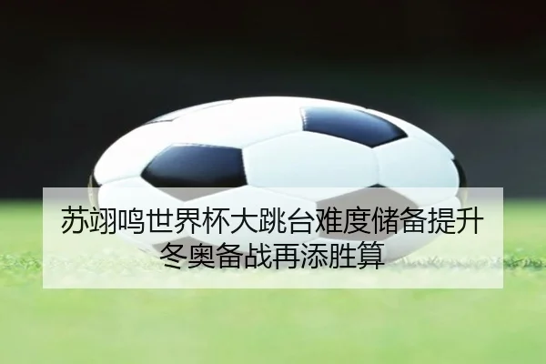苏翊鸣世界杯大跳台难度储备提升 冬奥备战再添胜算