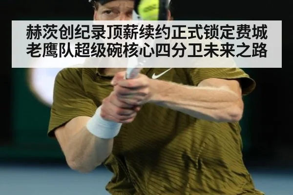 赫茨创纪录顶薪续约正式锁定费城老鹰队超级碗核心四分卫未来之路