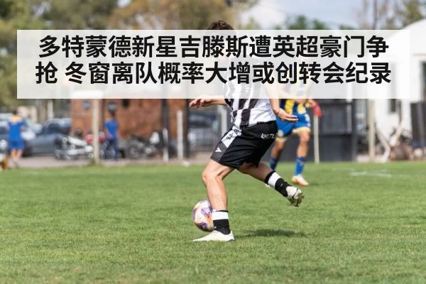 多特蒙德新星吉滕斯遭英超豪门争抢 冬窗离队概率大增或创转会纪录