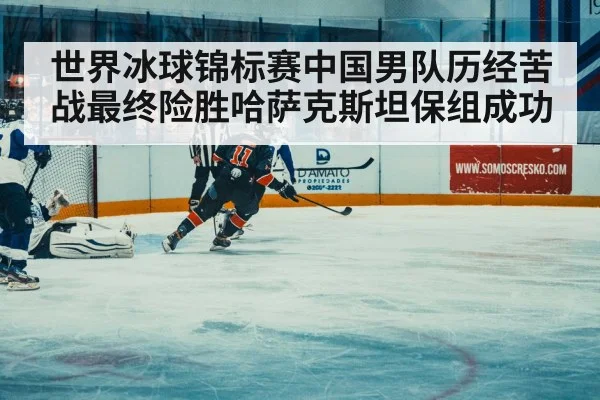 世界冰球锦标赛中国男队历经苦战最终险胜哈萨克斯坦保组成功