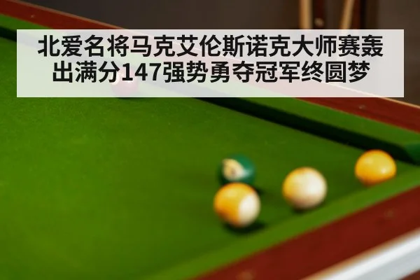 北爱名将马克艾伦斯诺克大师赛轰出满分147强势勇夺冠军终圆梦