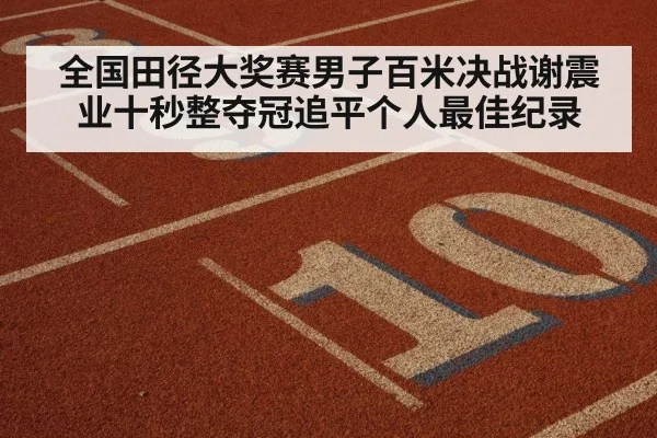 全国田径大奖赛男子百米决战谢震业十秒整夺冠追平个人最佳纪录