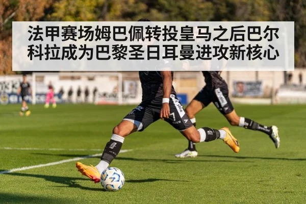 法甲赛场姆巴佩转投皇马之后巴尔科拉成为巴黎圣日耳曼进攻新核心