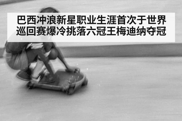 巴西冲浪新星职业生涯首次于世界巡回赛爆冷挑落六冠王梅迪纳夺冠
