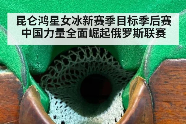 昆仑鸿星女冰新赛季目标季后赛 中国力量全面崛起俄罗斯联赛